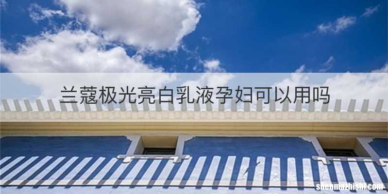 兰蔻极光亮白乳液孕妇可以用吗