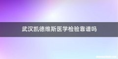 武汉凯德维斯医学检验靠谱吗
