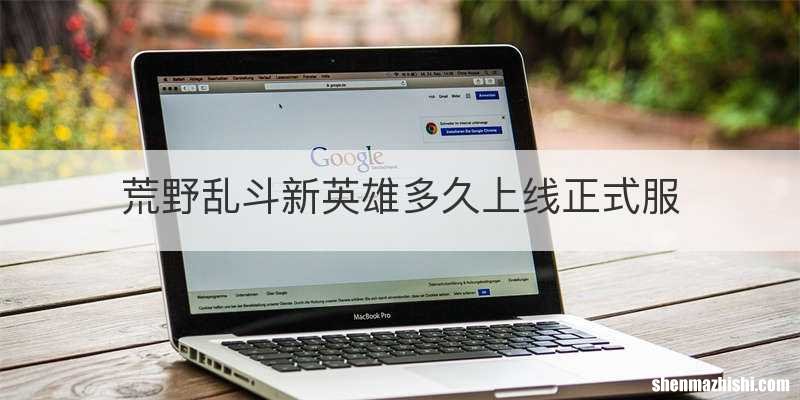 荒野乱斗新英雄多久上线正式服