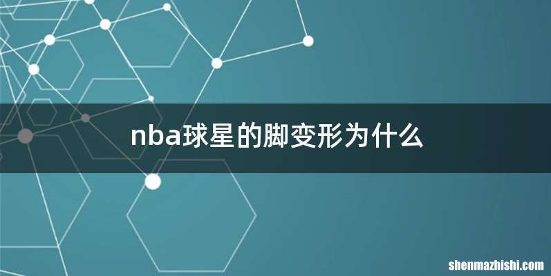 nba球星的脚变形为什么