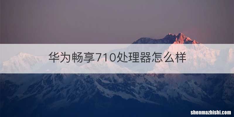 华为畅享710处理器怎么样