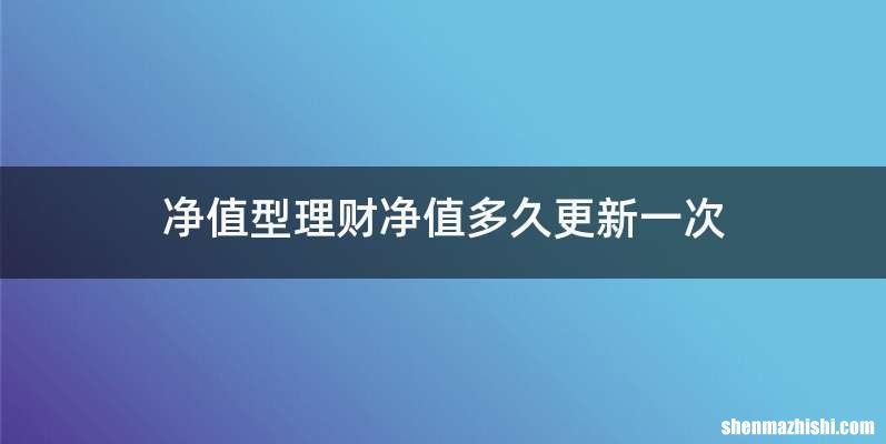 净值型理财净值多久更新一次