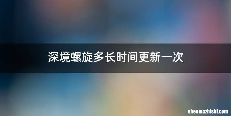 深境螺旋多长时间更新一次
