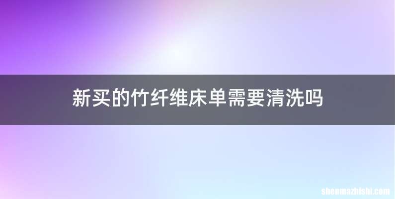 新买的竹纤维床单需要清洗吗