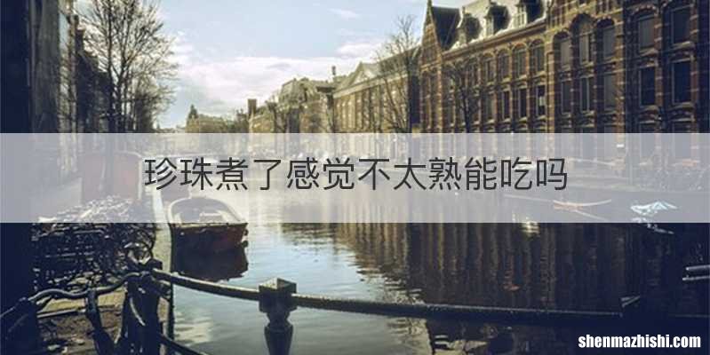 珍珠煮了感觉不太熟能吃吗