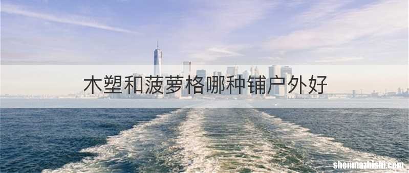 木塑和菠萝格哪种铺户外好