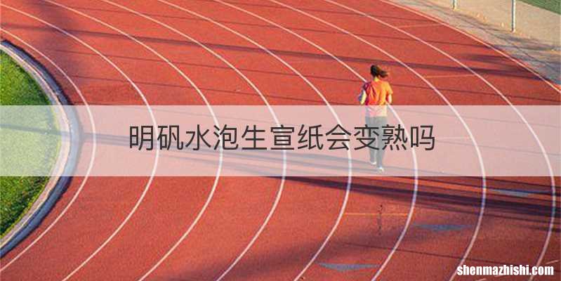 明矾水泡生宣纸会变熟吗