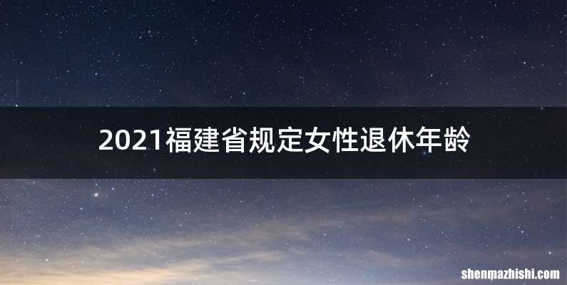 2021福建省规定女性退休年龄