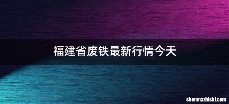 福建省废铁最新行情今天