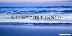 就业协议签了档案不接收怎么办