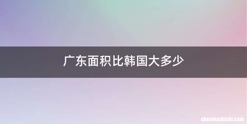 广东面积比韩国大多少