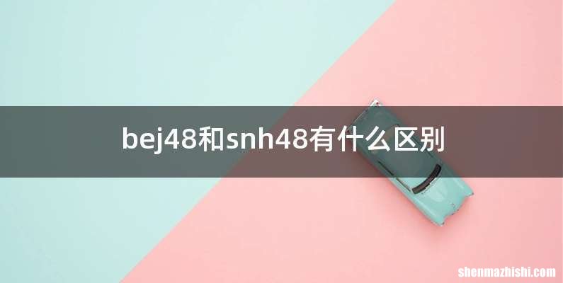 bej48和snh48有什么区别