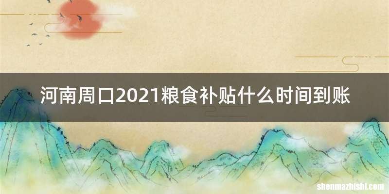 河南周口2021粮食补贴什么时间到账