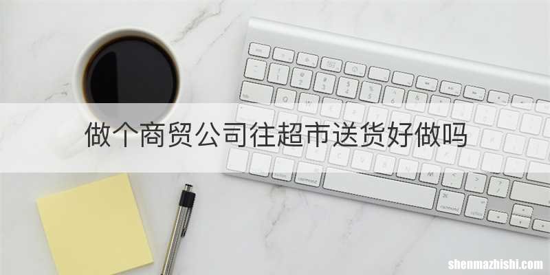 做个商贸公司往超市送货好做吗