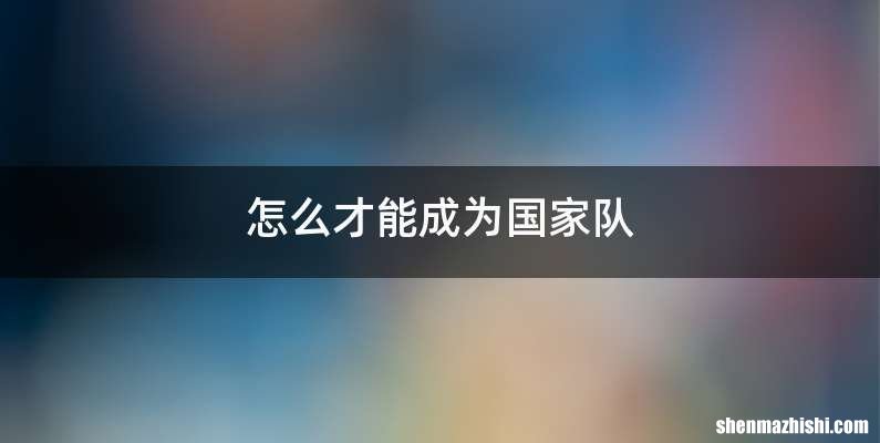 怎么才能成为国家队