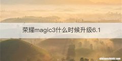 荣耀magic3什么时候升级6.1
