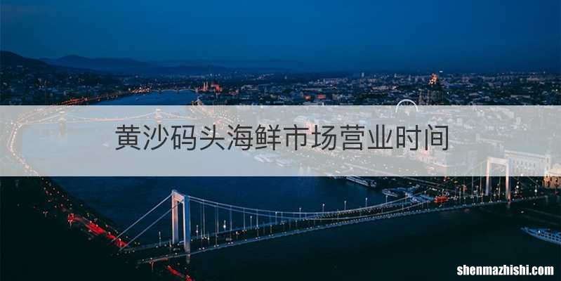 黄沙码头海鲜市场营业时间