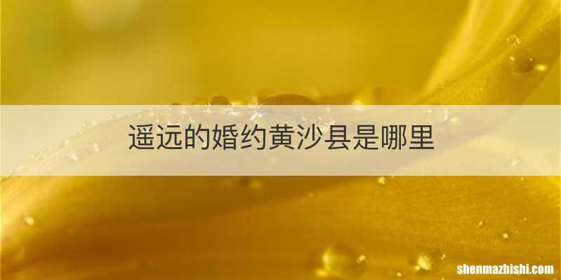 遥远的婚约黄沙县是哪里