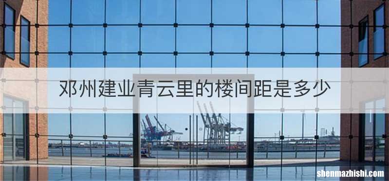 邓州建业青云里的楼间距是多少