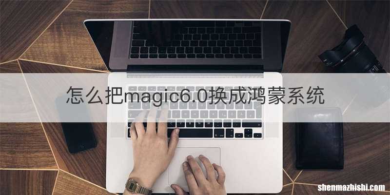 怎么把magic6.0换成鸿蒙系统