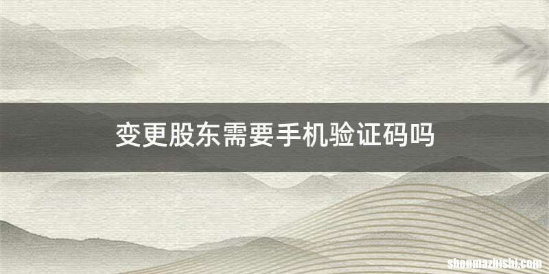 变更股东需要手机验证码吗