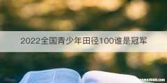 2022全国青少年田径100谁是冠军