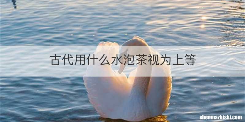 古代用什么水泡茶视为上等