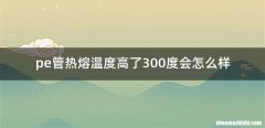 pe管热熔温度高了300度会怎么样