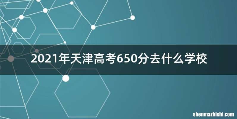 2021年天津高考650分去什么学校