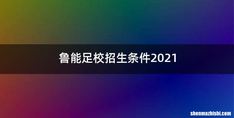 鲁能足校招生条件2021
