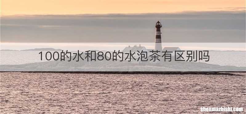 100的水和80的水泡茶有区别吗