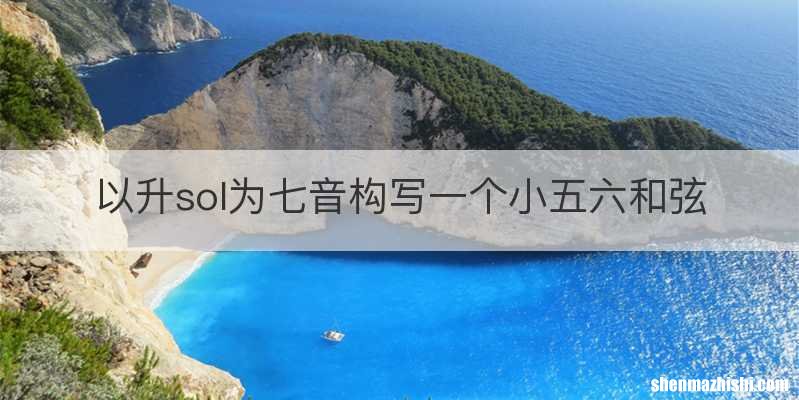 以升sol为七音构写一个小五六和弦