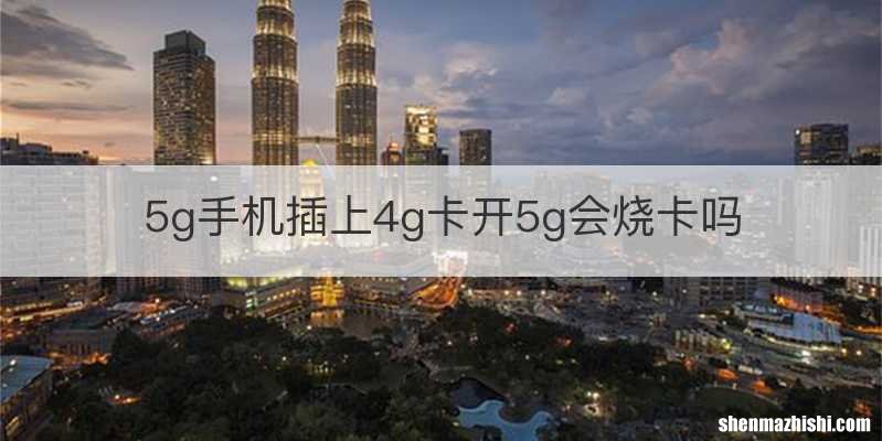 5g手机插上4g卡开5g会烧卡吗