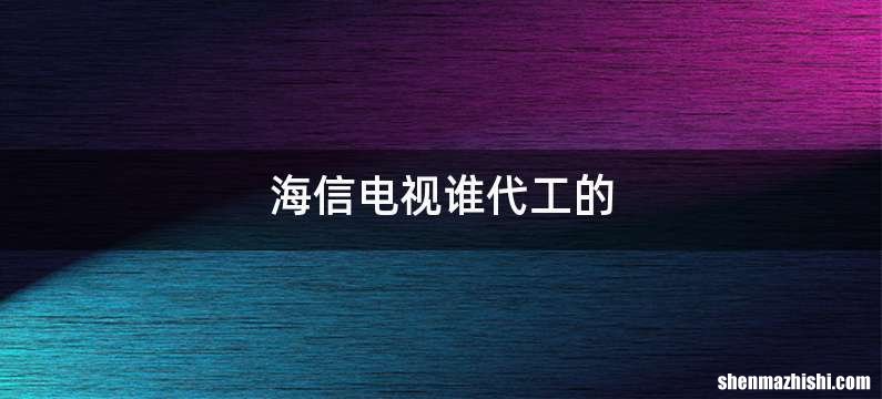 海信电视谁代工的