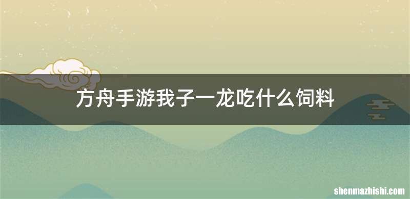 方舟手游我子一龙吃什么饲料