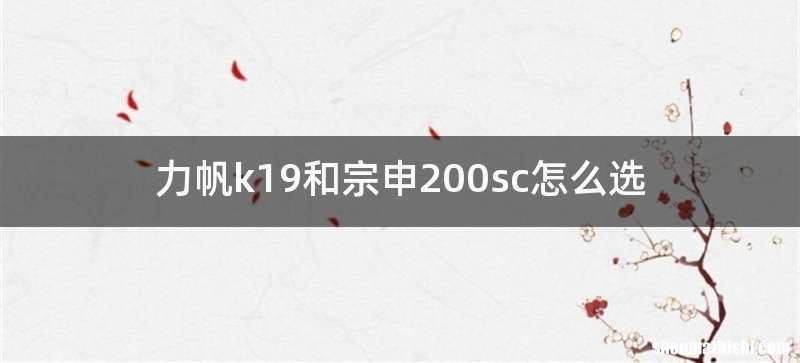力帆k19和宗申200sc怎么选
