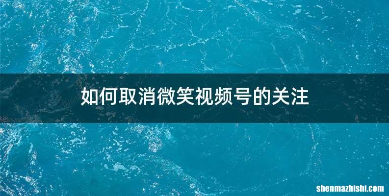 如何取消微笑视频号的关注