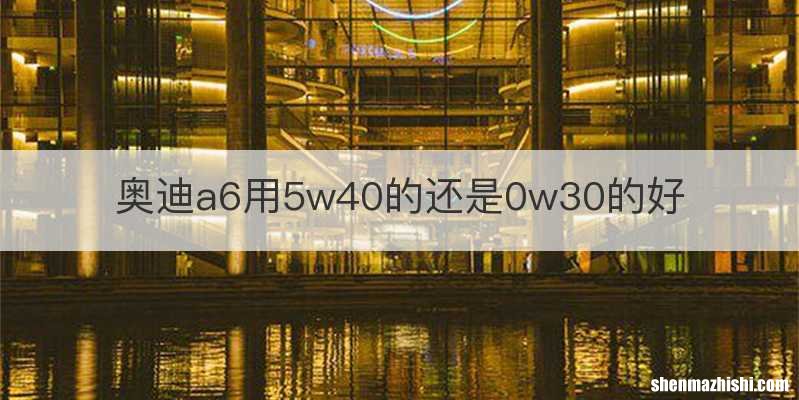 奥迪a6用5w40的还是0w30的好