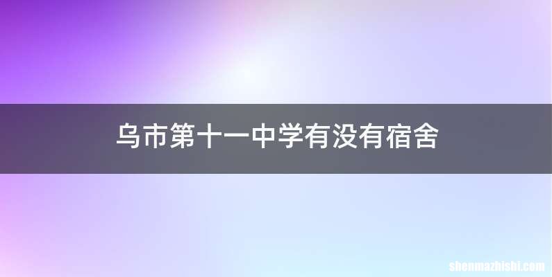 乌市第十一中学有没有宿舍