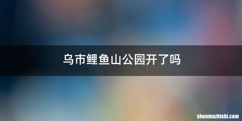 乌市鲤鱼山公园开了吗