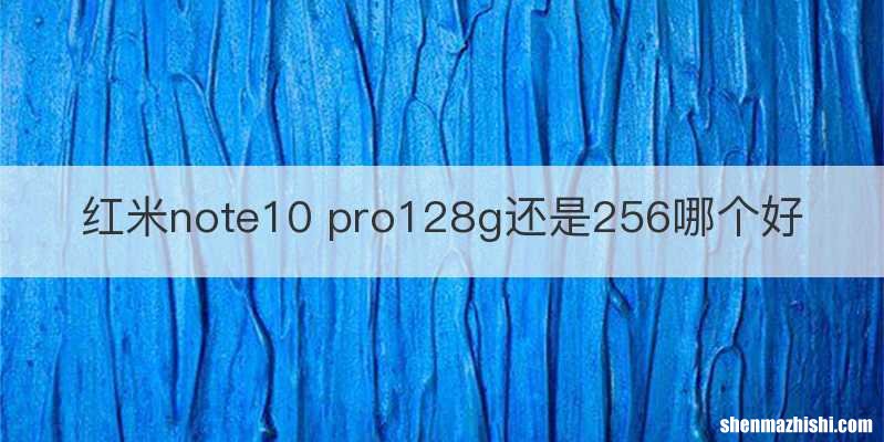 红米note10 pro128g还是256哪个好