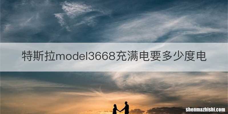 特斯拉model3668充满电要多少度电