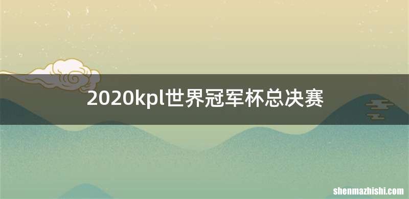 2020kpl世界冠军杯总决赛