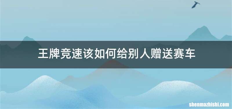 王牌竞速该如何给别人赠送赛车
