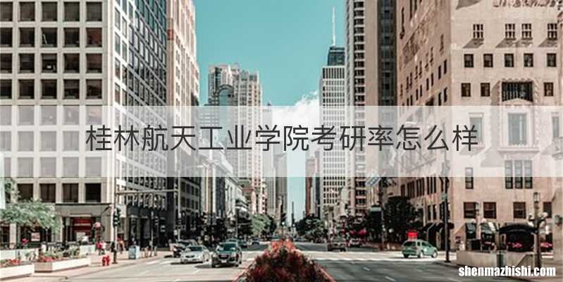 桂林航天工业学院考研率怎么样