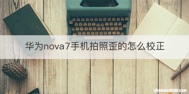 华为nova7手机拍照歪的怎么校正