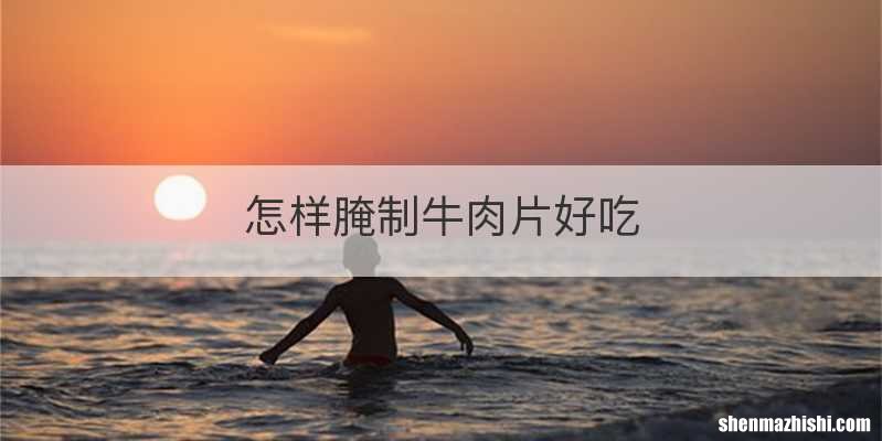 怎样腌制牛肉片好吃