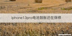 iphone13pro电池鼓胀还在保修