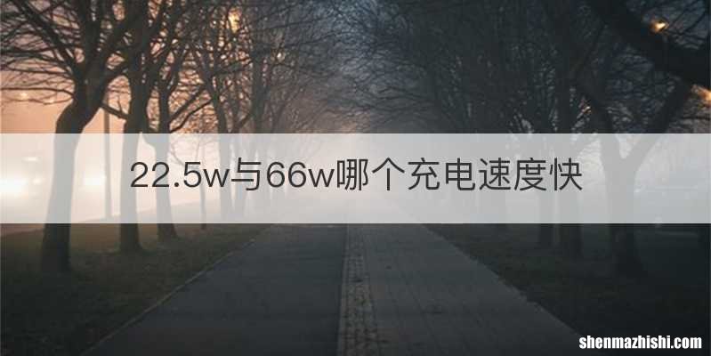 22.5w与66w哪个充电速度快