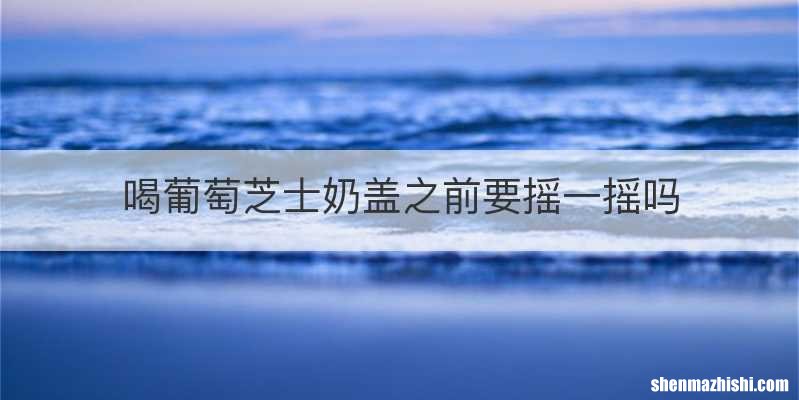 喝葡萄芝士奶盖之前要摇一摇吗